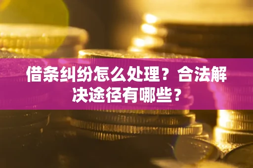 武汉借条纠纷怎么处理？合法解决途径有哪些？