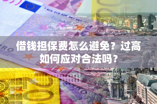 武汉借钱担保费怎么避免？过高如何应对合法吗？