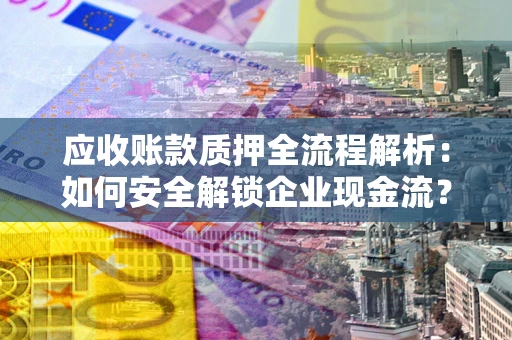 武汉应收账款质押全流程解析：如何安全解锁企业现金流？