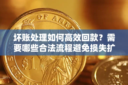 武汉坏账处理如何高效回款？需要哪些合法流程避免损失扩大？