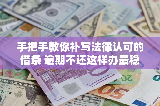 武汉手把手教你补写法律认可的借条 逾期不还这样办最稳妥