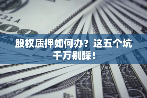武汉股权质押如何办？这五个坑千万别踩！
