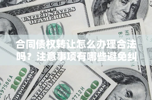 武汉合同债权转让怎么办理合法吗？注意事项有哪些避免纠纷？