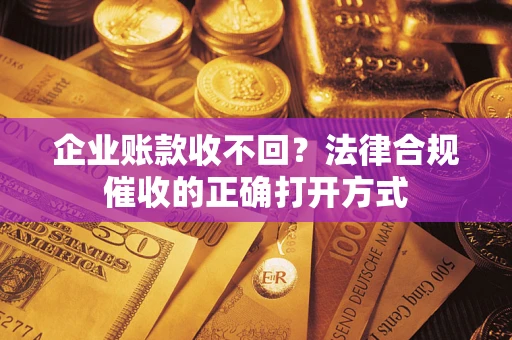 武汉企业账款收不回？法律合规催收的正确打开方式