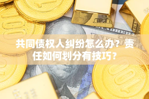 武汉共同债权人纠纷怎么办？责任如何划分有技巧？