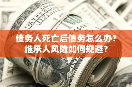 武汉债务人死亡后债务怎么办？继承人风险如何规避？