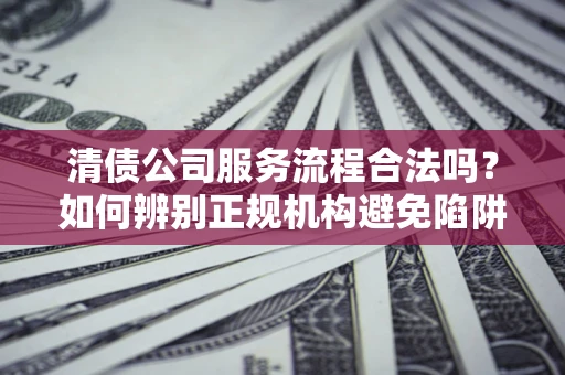 武汉清债公司服务流程合法吗？如何辨别正规机构避免陷阱？