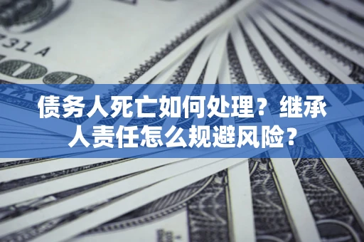 武汉债务人死亡如何处理？继承人责任怎么规避风险？