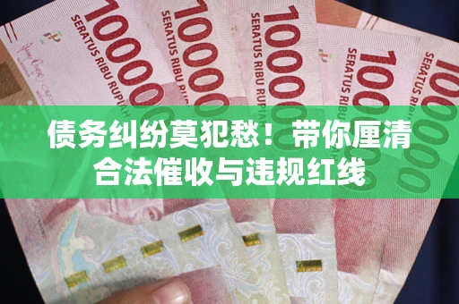 武汉债务纠纷莫犯愁！带你厘清合法催收与违规红线
