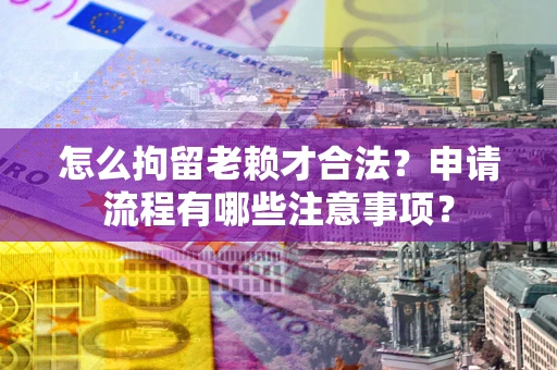 武汉怎么拘留老赖才合法？申请流程有哪些注意事项？