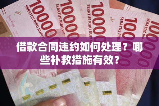 武汉借款合同违约如何处理？哪些补救措施有效？