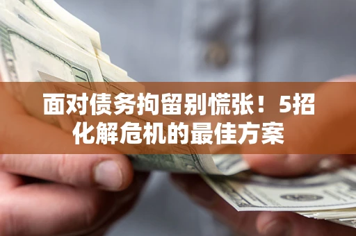 武汉面对债务拘留别慌张！5招化解危机的最佳方案