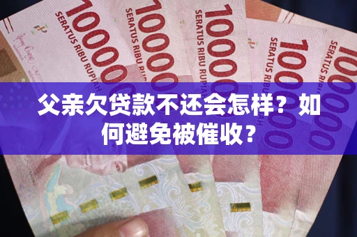 武汉父亲欠贷款不还会怎样？如何避免被催收？