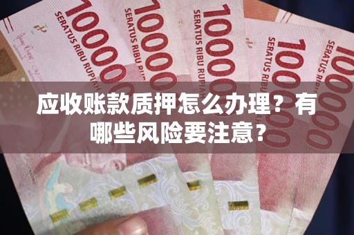 武汉应收账款质押怎么办理？有哪些风险要注意？