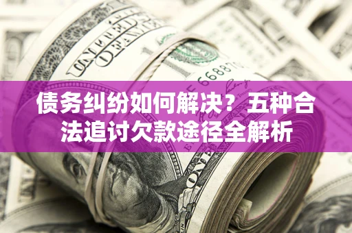 武汉债务纠纷如何解决？五种合法追讨欠款途径全解析