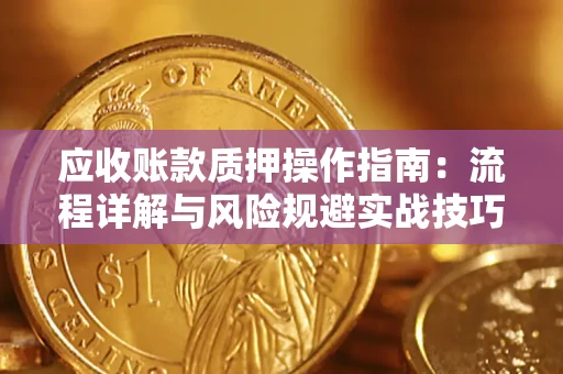 武汉应收账款质押操作指南:流程详解与风险规避实战技巧 武汉应收账款质押操作指南:流程详解与风险规避实战技巧