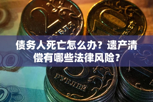 武汉债务人死亡怎么办？遗产清偿有哪些法律风险？