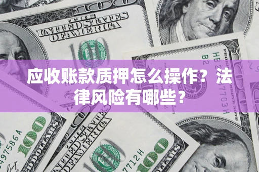 武汉应收账款质押怎么操作？法律风险有哪些？