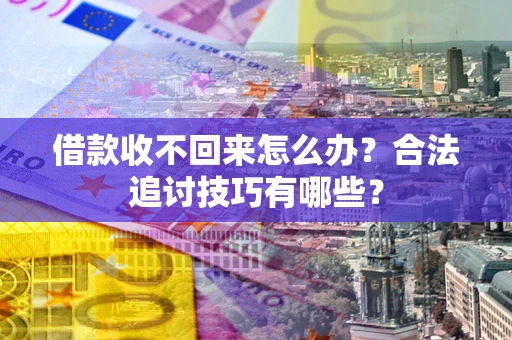 武汉借款收不回来怎么办？合法追讨技巧有哪些？