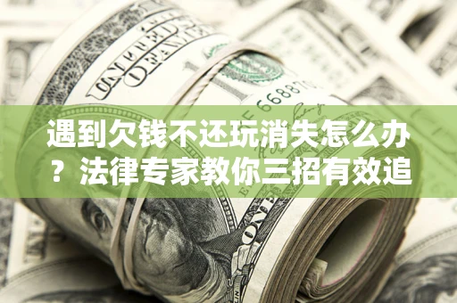 武汉遇到欠钱不还玩消失怎么办？法律专家教你三招有效追债！