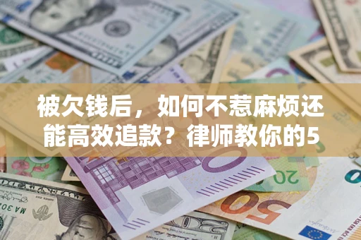 武汉被欠钱后，如何不惹麻烦还能高效追款？律师教你的5步合法讨债法