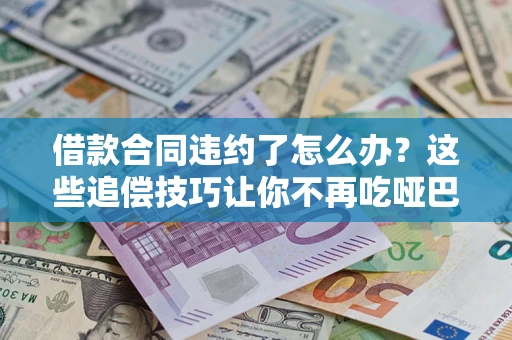 武汉借款合同违约了怎么办？这些追偿技巧让你不再吃哑巴亏