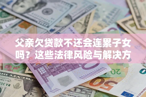 武汉父亲欠贷款不还会连累子女吗？这些法律风险与解决方法要早知道！
