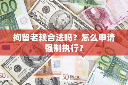 武汉拘留老赖合法吗？怎么申请强制执行？