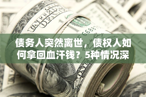 武汉债务人突然离世，债权人如何拿回血汗钱？5种情况深度解析