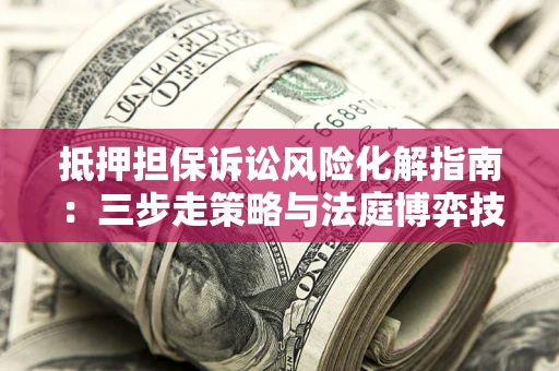 武汉抵押担保诉讼风险化解指南：三步走策略与法庭博弈技巧