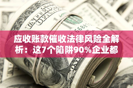 武汉应收账款催收法律风险全解析：这7个陷阱90%企业都踩过（含合规应对指南）