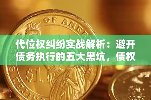 武汉代位权纠纷实战解析：避开债务执行的五大黑坑，债权人必看指南