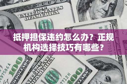 武汉抵押担保违约怎么办？正规机构选择技巧有哪些？