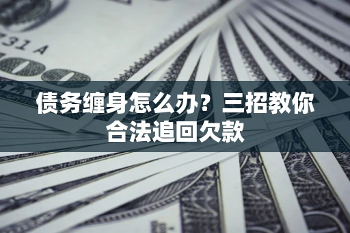 武汉债务缠身怎么办？三招教你合法追回欠款