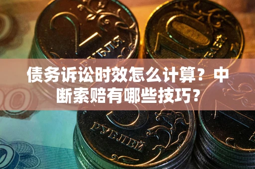 武汉债务诉讼时效怎么计算？中断索赔有哪些技巧？