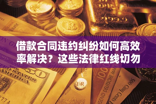 武汉借款合同违约纠纷如何高效率解决？这些法律红线切勿触碰