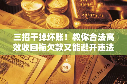 武汉三招干掉坏账！教你合法高效收回拖欠款又能避开违法雷区