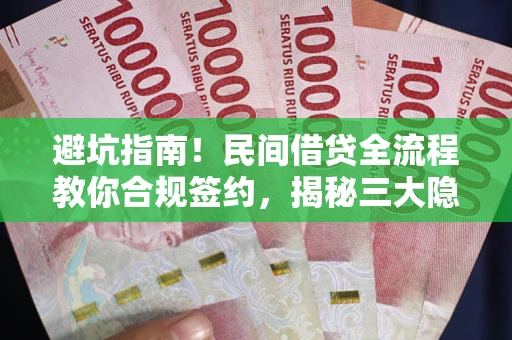 武汉避坑指南！民间借贷全流程教你合规签约，揭秘三大隐形陷阱