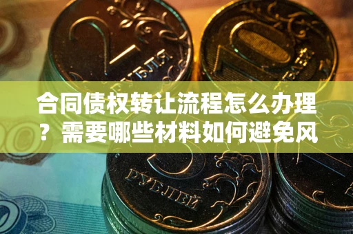 武汉合同债权转让流程怎么办理？需要哪些材料如何避免风险？