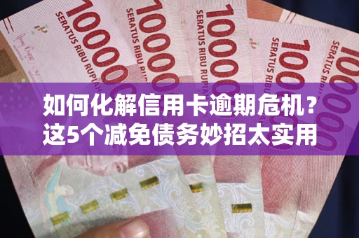 武汉如何化解信用卡逾期危机？这5个减免债务妙招太实用