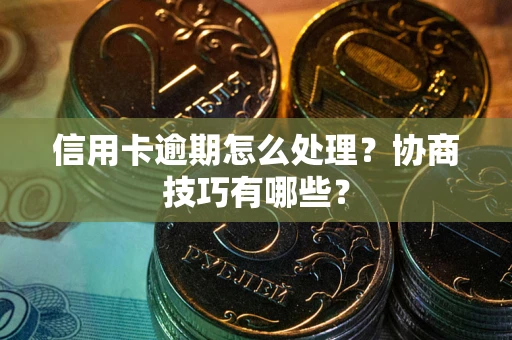 武汉信用卡逾期怎么处理？协商技巧有哪些？