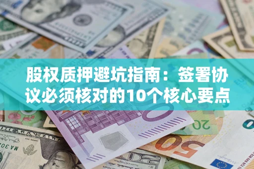 武汉股权质押避坑指南:签署协议必须核对的10个核心要点 武汉股权质押避坑指南:签署协议必须核对的10个核心要点