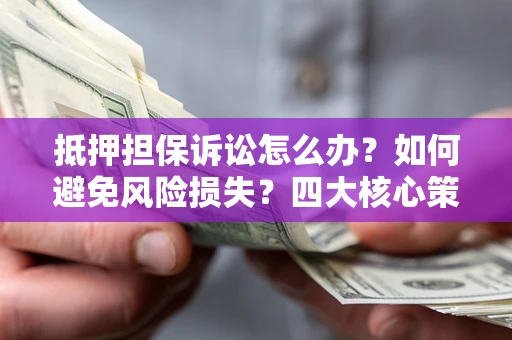 武汉抵押担保诉讼怎么办？如何避免风险损失？四大核心策略全解读