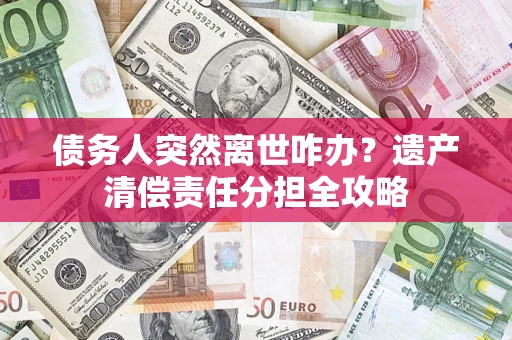 武汉债务人突然离世咋办？遗产清偿责任分担全攻略