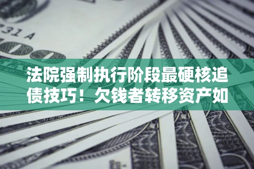 武汉法院强制执行阶段最硬核追债技巧！欠钱者转移资产如何破解？