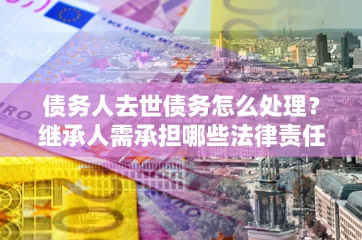 武汉债务人去世债务怎么处理？继承人需承担哪些法律责任？