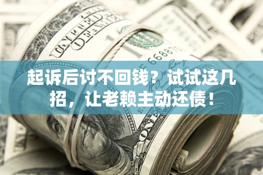 武汉起诉后讨不回钱？试试这几招，让老赖主动还债！