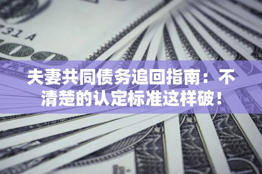 武汉夫妻共同债务追回指南：不清楚的认定标准这样破！