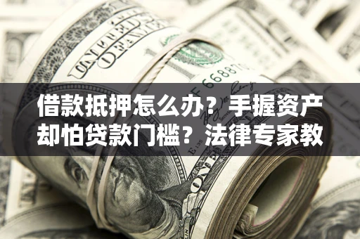 武汉借款抵押怎么办？手握资产却怕贷款门槛？法律专家教你办抵押不踩坑