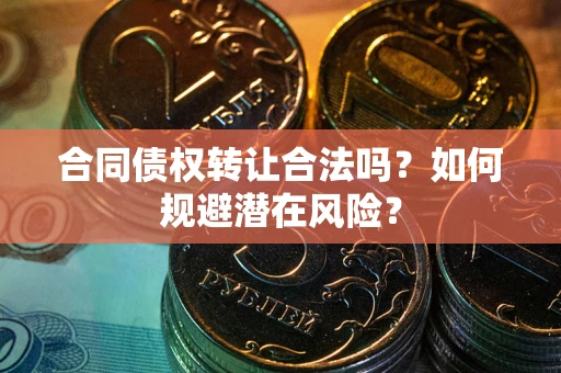 武汉合同债权转让合法吗?如何规避潜在风险? 武汉合同债权转让合法吗?如何规避潜在风险?